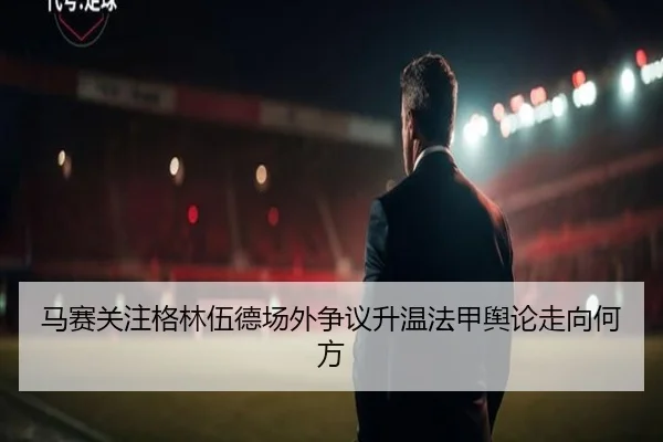 马赛关注格林伍德场外争议升温法甲舆论走向何方